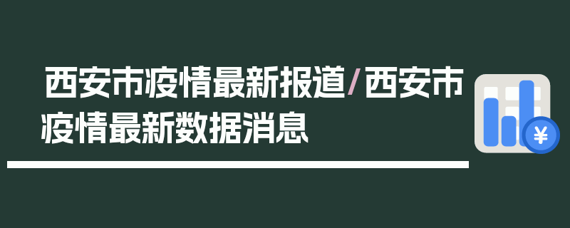 西安市疫情最新报道/西安市疫情最新数据消息