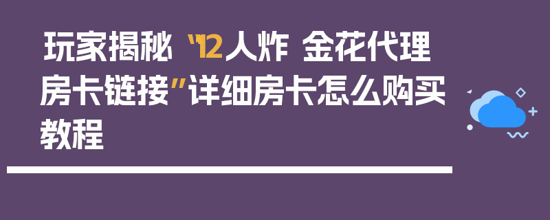玩家揭秘“12人炸 金花代理房卡链接”详细房卡怎么购买教程