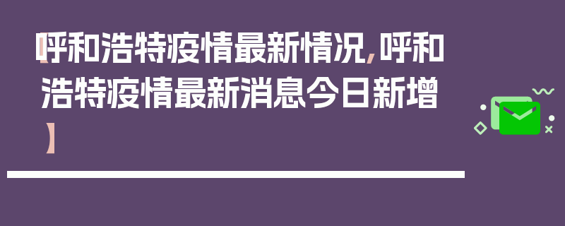 【呼和浩特疫情最新情况,呼和浩特疫情最新消息今日新增】