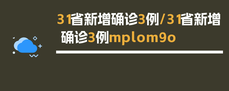 31省新增确诊3例/31省新增确诊3例mplom9o