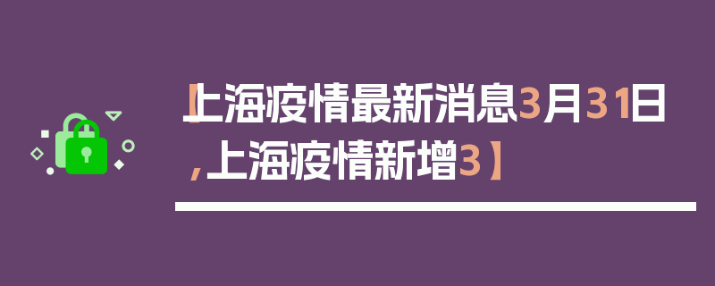 【上海疫情最新消息3月31日,上海疫情新增3】
