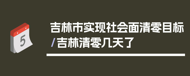 吉林市实现社会面清零目标/吉林清零几天了