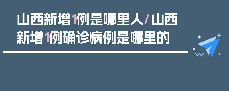 山西新增1例是哪里人/山西新增1例确诊病例是哪里的