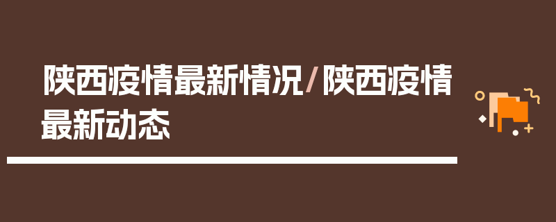 陕西疫情最新情况/陕西疫情最新动态