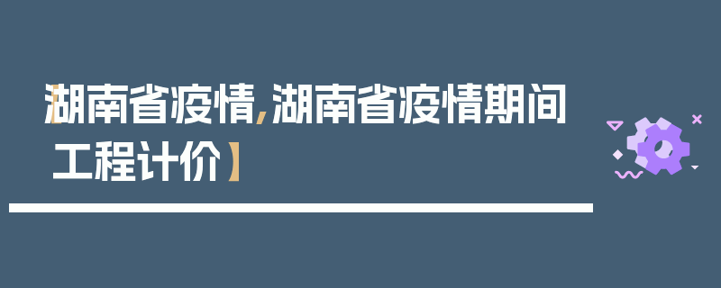 【湖南省疫情,湖南省疫情期间工程计价】