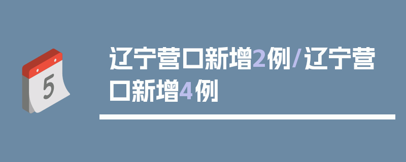 辽宁营口新增2例/辽宁营口新增4例