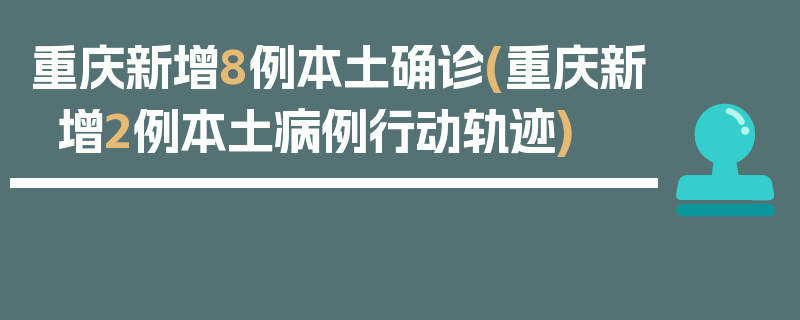 重庆新增8例本土确诊(重庆新增2例本土病例行动轨迹)