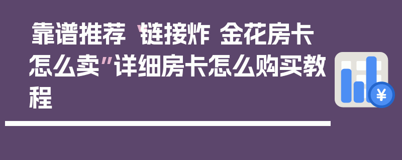 靠谱推荐“链接炸 金花房卡怎么卖”详细房卡怎么购买教程