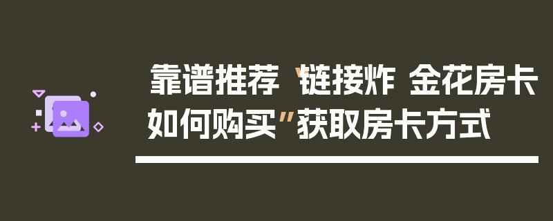 靠谱推荐“链接炸 金花房卡如何购买”获取房卡方式