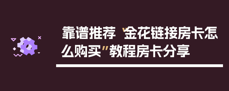 靠谱推荐“金花链接房卡怎么购买”教程房卡分享