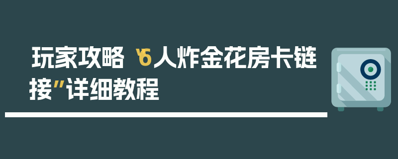 玩家攻略“6人炸金花房卡链接”详细教程