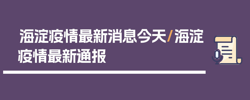 海淀疫情最新消息今天/海淀疫情最新通报