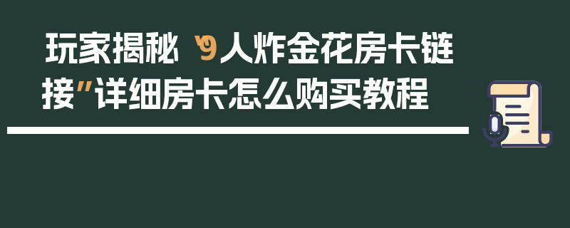 玩家揭秘“9人炸金花房卡链接”详细房卡怎么购买教程