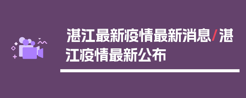 湛江最新疫情最新消息/湛江疫情最新公布