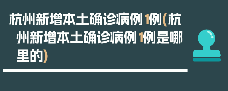 杭州新增本土确诊病例1例(杭州新增本土确诊病例1例是哪里的)