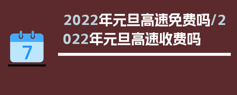 2022年元旦高速免费吗/2022年元旦高速收费吗