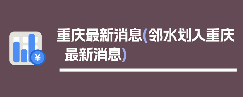 重庆最新消息(邻水划入重庆最新消息)