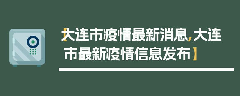 【大连市疫情最新消息,大连市最新疫情信息发布】