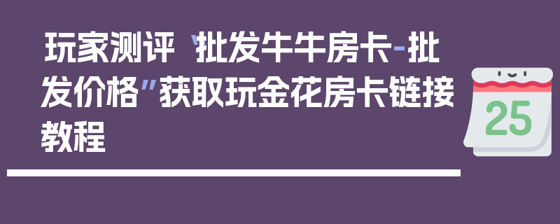 玩家测评“批发牛牛房卡-批发价格”获取玩金花房卡链接教程