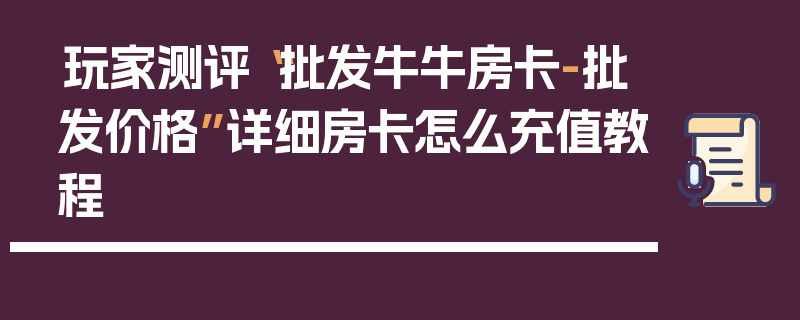 玩家测评“批发牛牛房卡-批发价格”详细房卡怎么充值教程