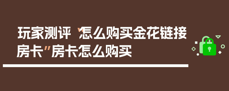 玩家测评“怎么购买金花链接房卡”房卡怎么购买