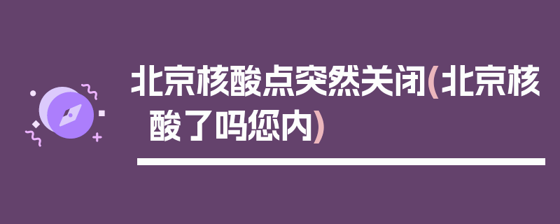 北京核酸点突然关闭(北京核酸了吗您内)