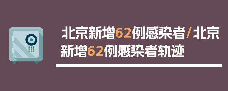 北京新增62例感染者/北京新增62例感染者轨迹