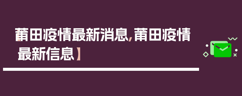 【莆田疫情最新消息,莆田疫情最新信息】