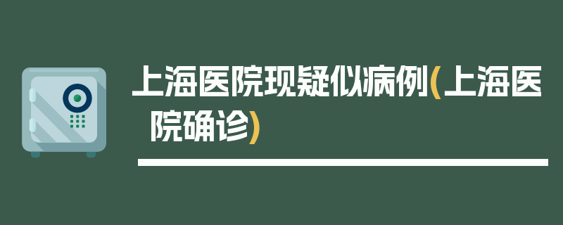 上海医院现疑似病例(上海医院确诊)