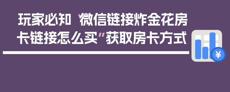 玩家必知“微信链接炸金花房卡链接怎么买”获取房卡方式