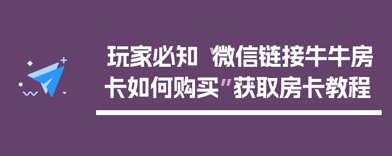 玩家必知“微信链接牛牛房卡如何购买”获取房卡教程