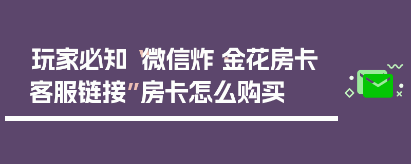 玩家必知“微信炸·金花房卡客服链接”房卡怎么购买