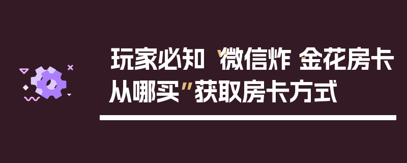 玩家必知“微信炸·金花房卡从哪买”获取房卡方式