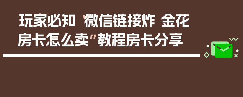 玩家必知“微信链接炸 金花房卡怎么卖”教程房卡分享