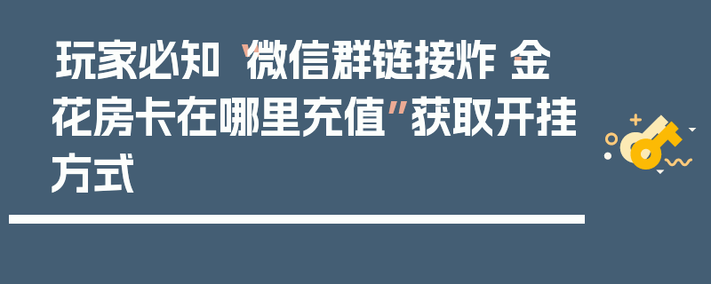 玩家必知“微信群链接炸·金花房卡在哪里充值”获取开挂方式