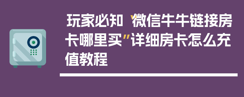 玩家必知“微信牛牛链接房卡哪里买”详细房卡怎么充值教程