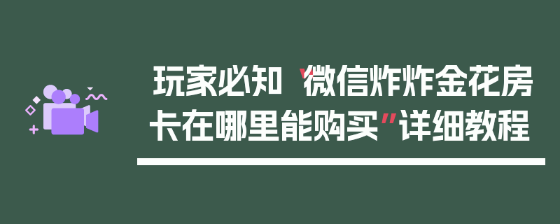 玩家必知“微信炸炸金花房卡在哪里能购买”详细教程
