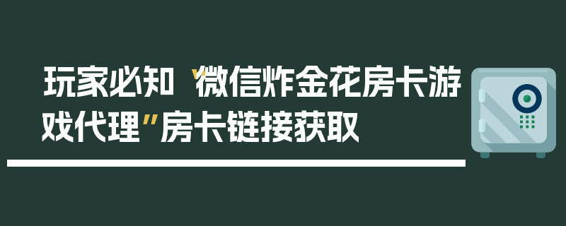 玩家必知“微信炸金花房卡游戏代理”房卡链接获取