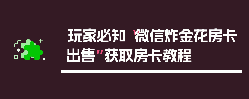 玩家必知“微信炸金花房卡出售”获取房卡教程