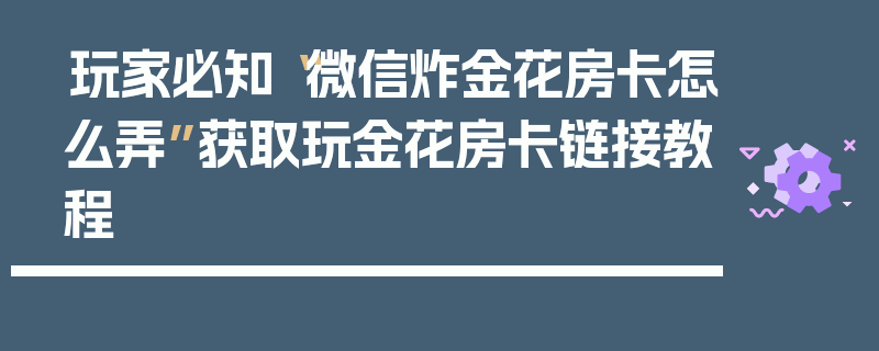 玩家必知“微信炸金花房卡怎么弄”获取玩金花房卡链接教程