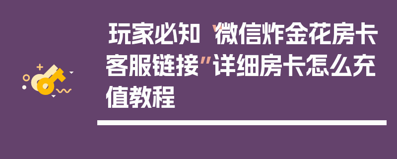 玩家必知“微信炸金花房卡客服链接”详细房卡怎么充值教程