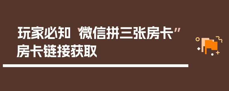 玩家必知“微信拼三张房卡”房卡链接获取