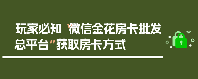 玩家必知“微信金花房卡批发总平台”获取房卡方式