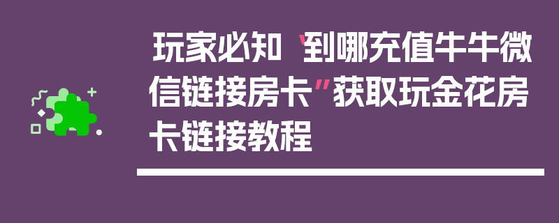 玩家必知“到哪充值牛牛微信链接房卡”获取玩金花房卡链接教程
