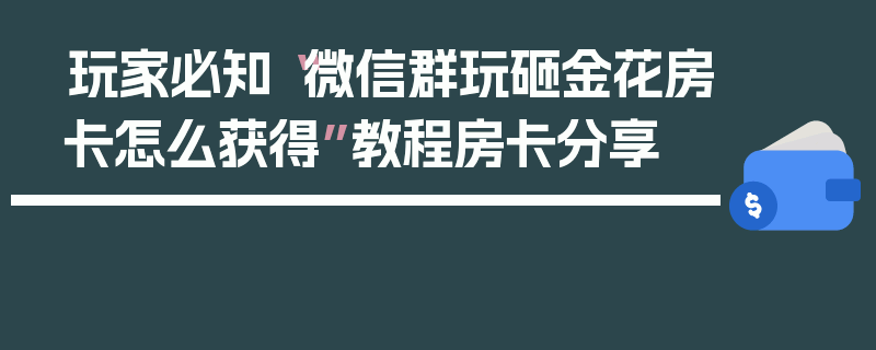 玩家必知“微信群玩砸金花房卡怎么获得”教程房卡分享