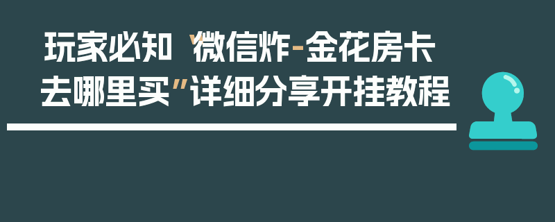 玩家必知“微信炸-金花房卡去哪里买”详细分享开挂教程