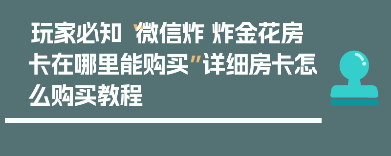 玩家必知“微信炸·炸金花房卡在哪里能购买”详细房卡怎么购买教程