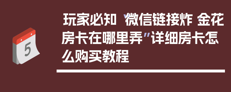 玩家必知“微信链接炸·金花房卡在哪里弄”详细房卡怎么购买教程