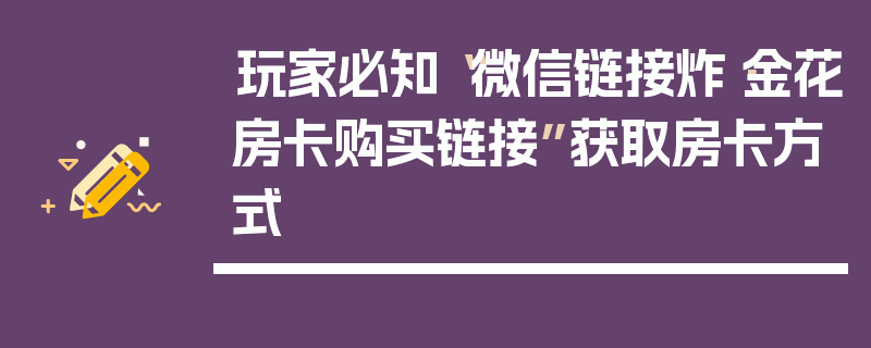玩家必知“微信链接炸·金花房卡购买链接”获取房卡方式