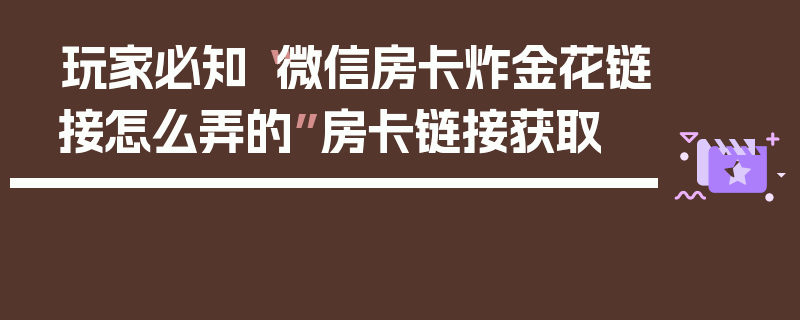 玩家必知“微信房卡炸金花链接怎么弄的”房卡链接获取